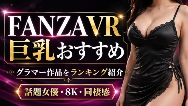 FANZA VR巨乳おすすめランキング 話題女優・新人・8K作品から選ぶ